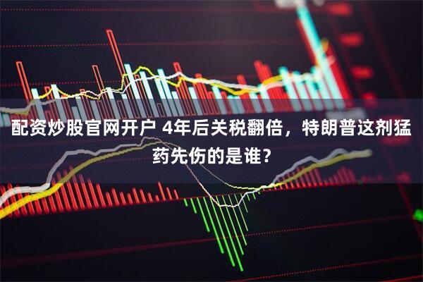 配资炒股官网开户 4年后关税翻倍，特朗普这剂猛药先伤的是谁？