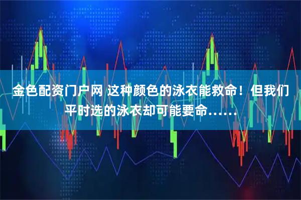 金色配资门户网 这种颜色的泳衣能救命！但我们平时选的泳衣却可能要命……