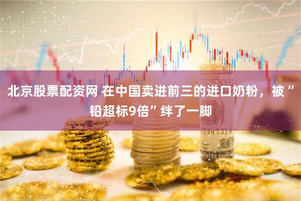 北京股票配资网 在中国卖进前三的进口奶粉，被“铅超标9倍”绊了一脚