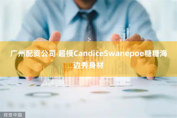 广州配资公司 超模CandiceSwanepoe糖糖海边秀身材