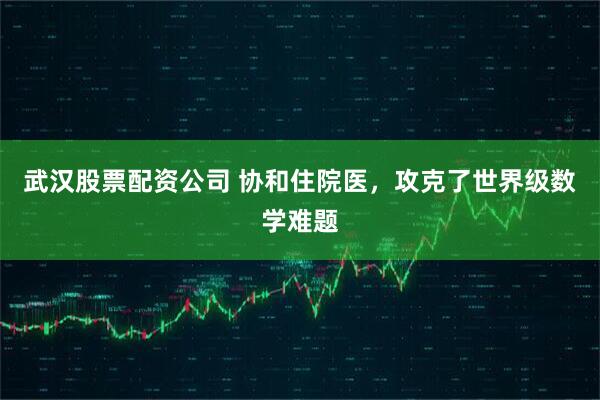 武汉股票配资公司 协和住院医，攻克了世界级数学难题