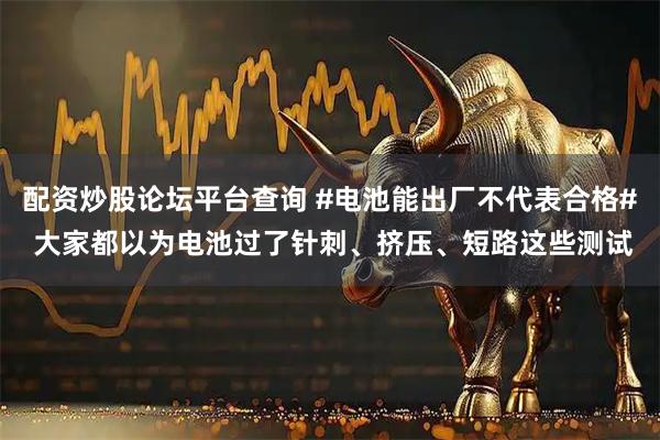 配资炒股论坛平台查询 #电池能出厂不代表合格# 大家都以为电池过了针刺、挤压、短路这些测试