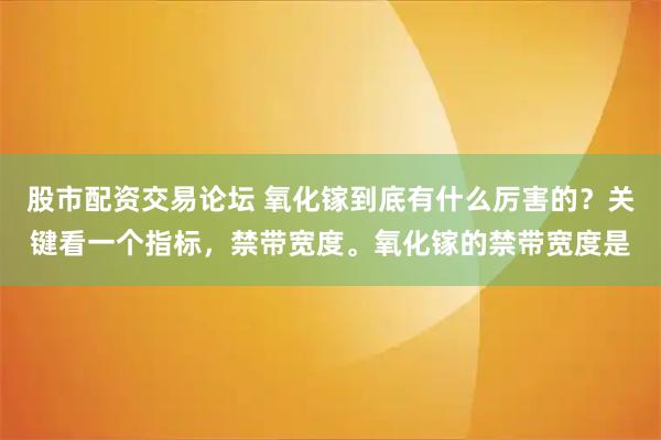 股市配资交易论坛 氧化镓到底有什么厉害的？关键看一个指标，禁带宽度。氧化镓的禁带宽度是