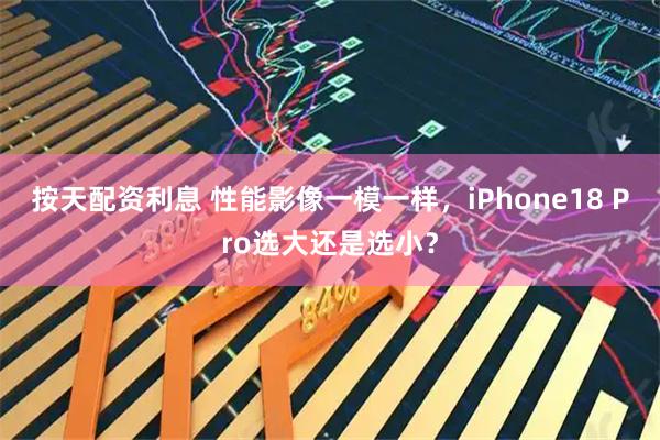 按天配资利息 性能影像一模一样，iPhone18 Pro选大还是选小？